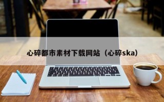 阳春心碎都市素材下载网站（心碎ska）